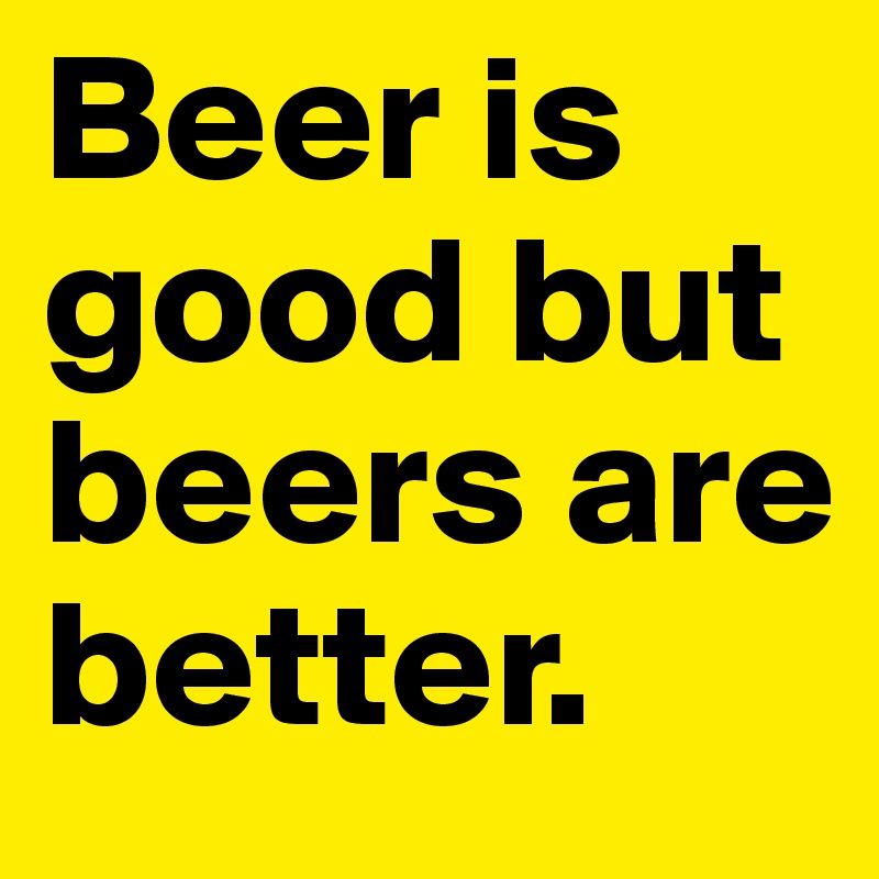 Beer is good but beers are better.