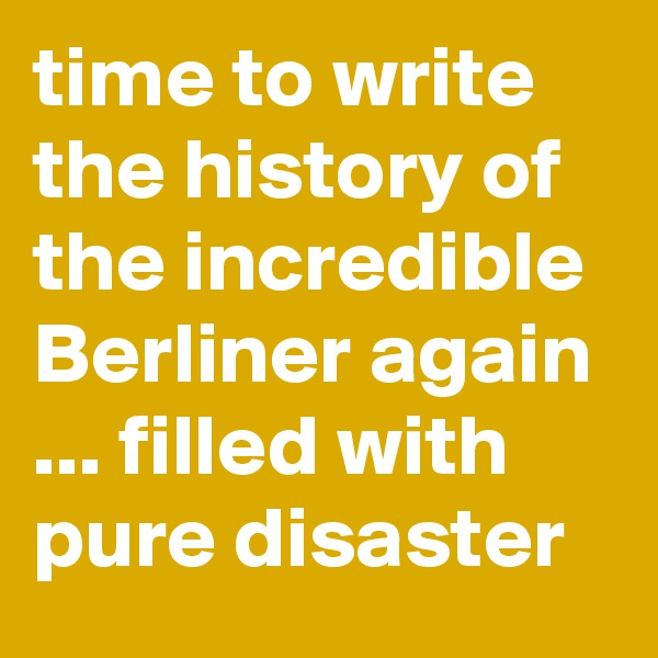 time to write the history of the incredible Berliner again
... filled with pure disaster