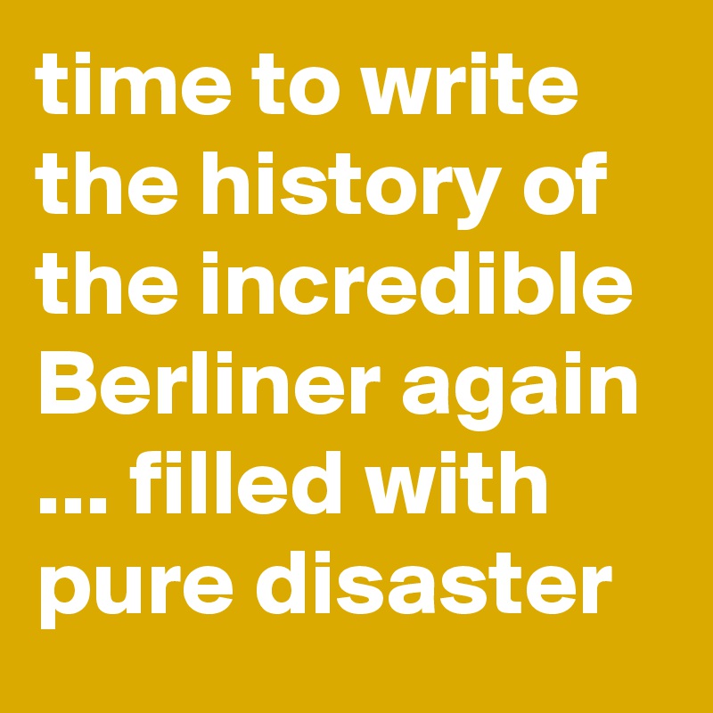 time to write the history of the incredible Berliner again
... filled with pure disaster