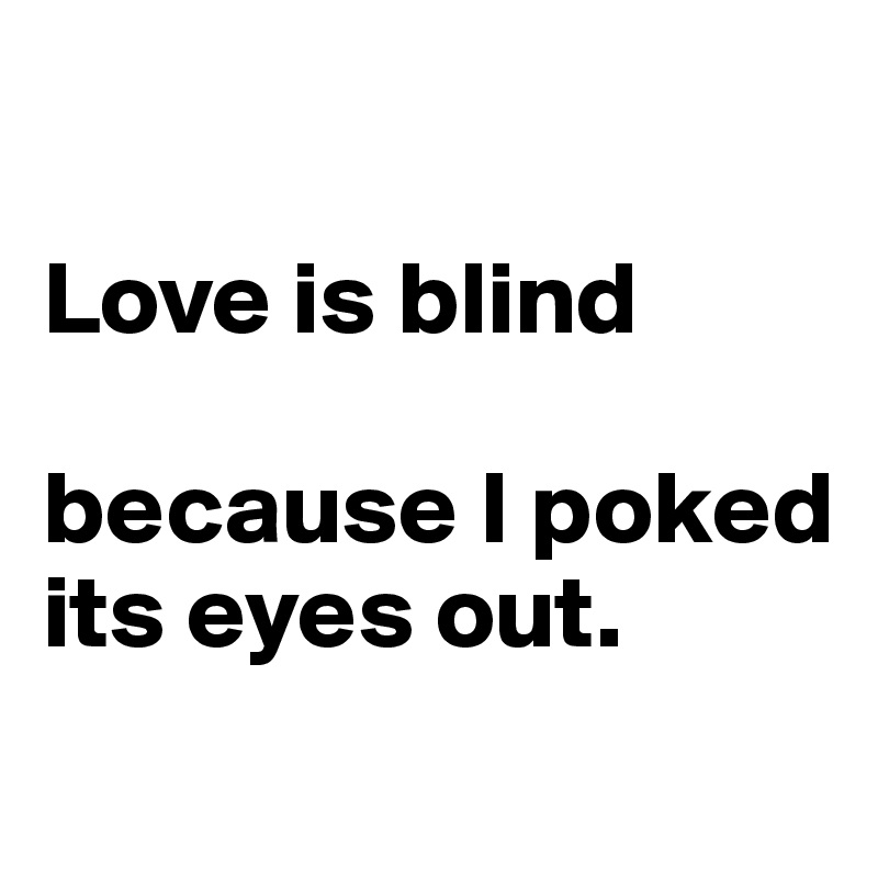 

Love is blind 

because I poked its eyes out.
