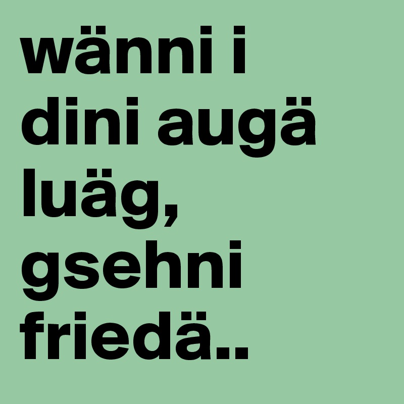 wänni i dini augä luäg, gsehni friedä..