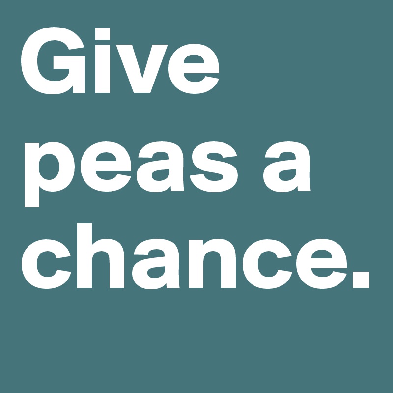 Give peas a chance.