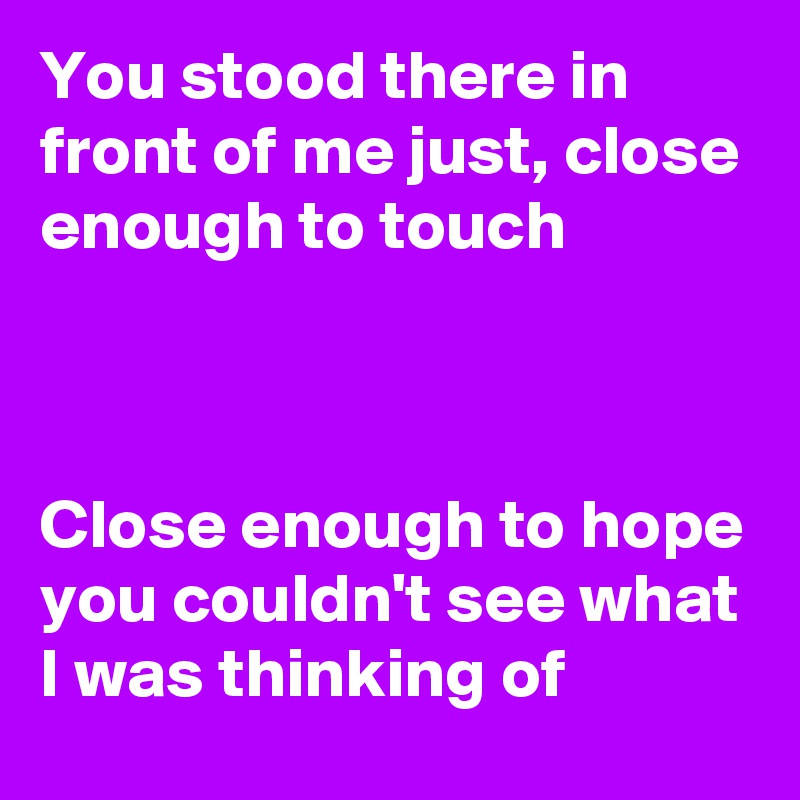 You stood there in front of me just, close enough to touch



Close enough to hope you couldn't see what I was thinking of