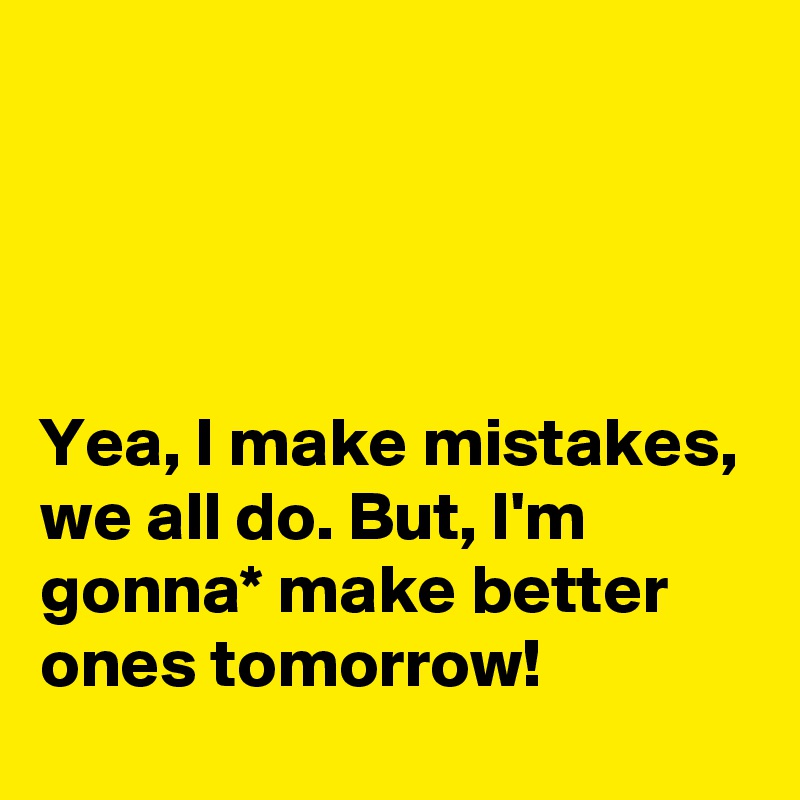 




Yea, I make mistakes, we all do. But, I'm gonna* make better ones tomorrow!