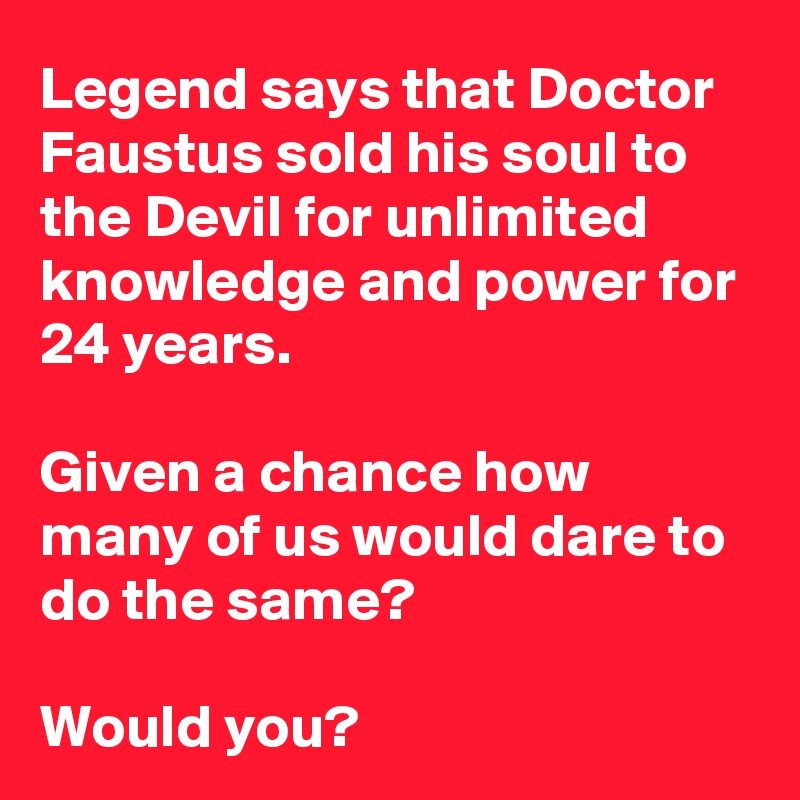 Legend says that Doctor Faustus sold his soul to the Devil for unlimited knowledge and power for 24 years.

Given a chance how many of us would dare to do the same?

Would you?