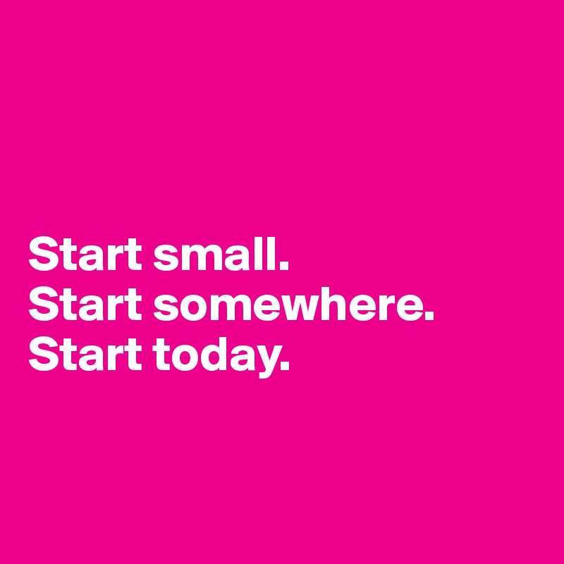 



Start small. 
Start somewhere. 
Start today.


