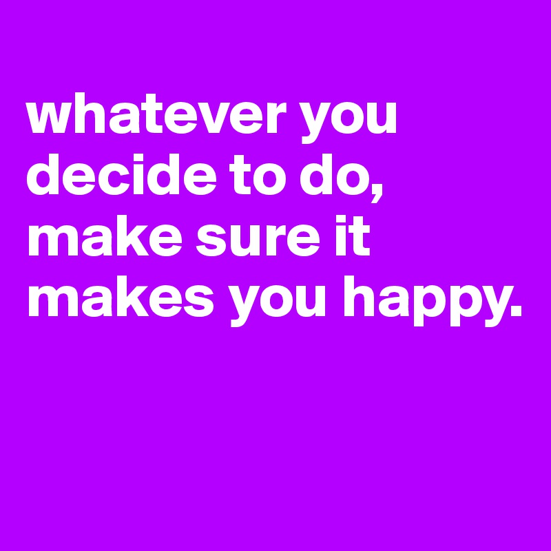 
whatever you decide to do, make sure it makes you happy.

