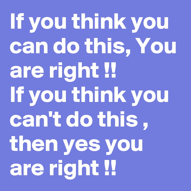 If you think you can do this, You are right !! 
If you think you can't do this , then yes you are right !!