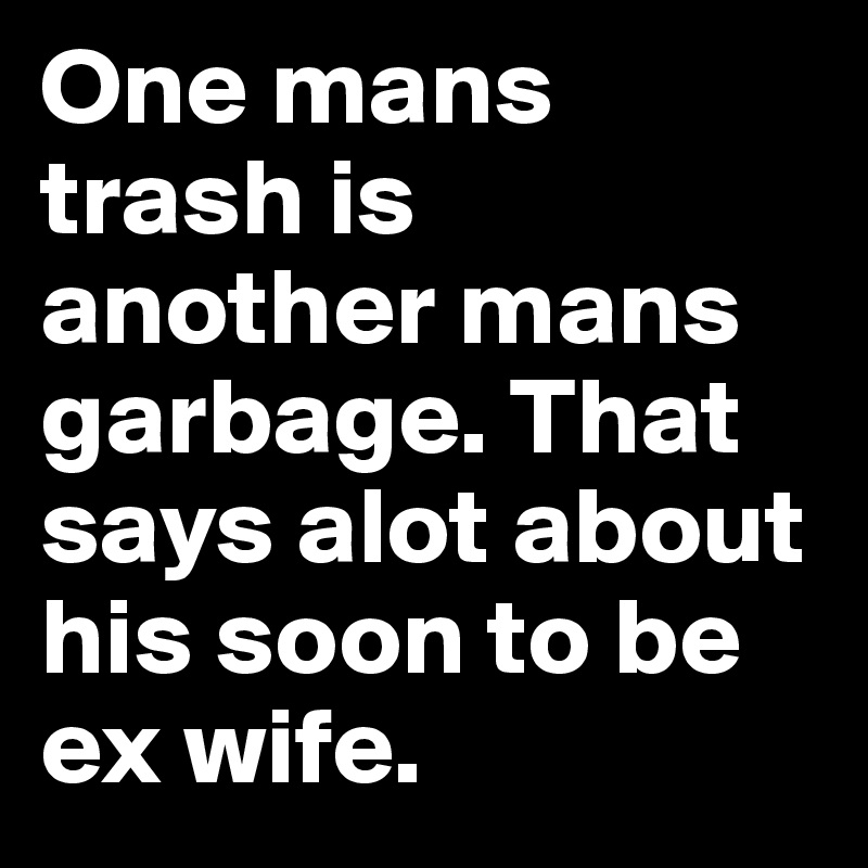 One mans trash is another mans garbage. That says alot about his soon to be ex wife. 