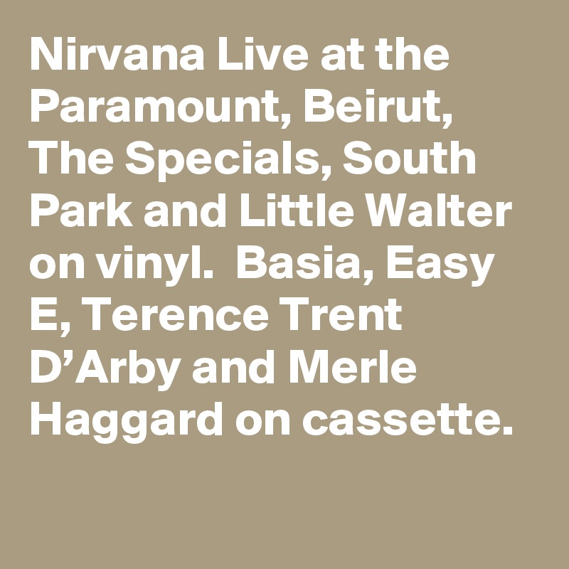 Nirvana Live at the Paramount, Beirut, The Specials, South Park and Little Walter on vinyl.  Basia, Easy E, Terence Trent D’Arby and Merle Haggard on cassette.