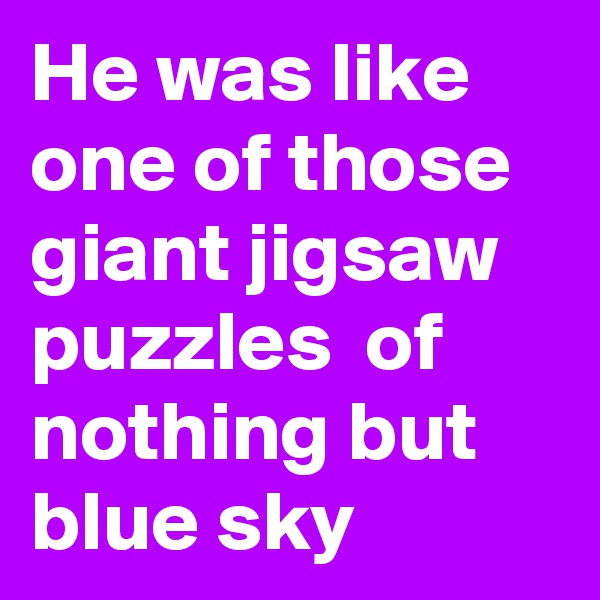 He was like one of those giant jigsaw puzzles  of nothing but blue sky