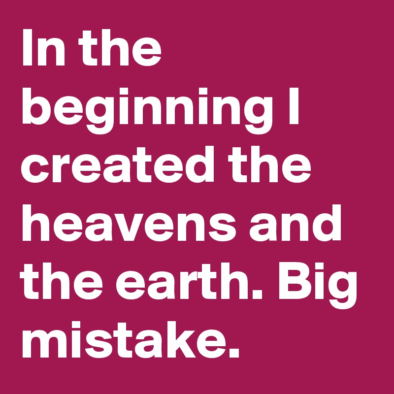 In the beginning I created the heavens and the earth. Big mistake.