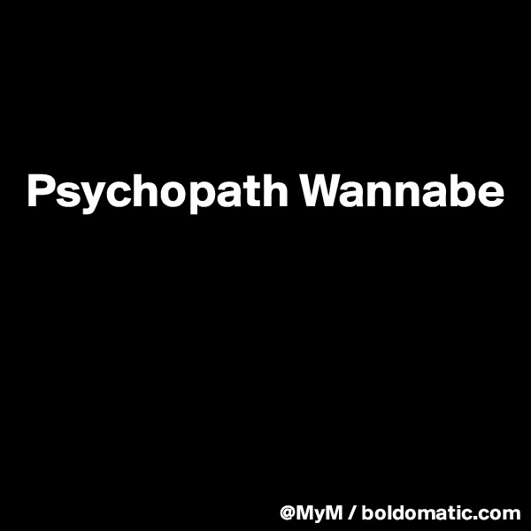 


Psychopath Wannabe




