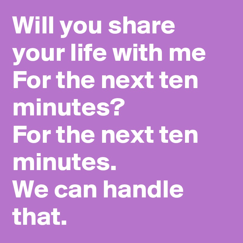 Will you share your life with me
For the next ten minutes?
For the next ten minutes.
We can handle that. 