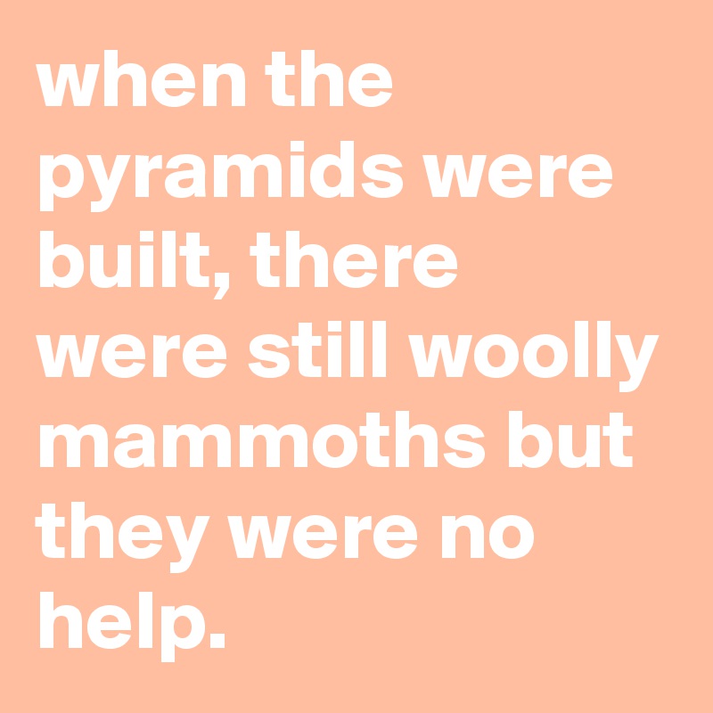 when the pyramids were built, there were still woolly mammoths but they were no help.