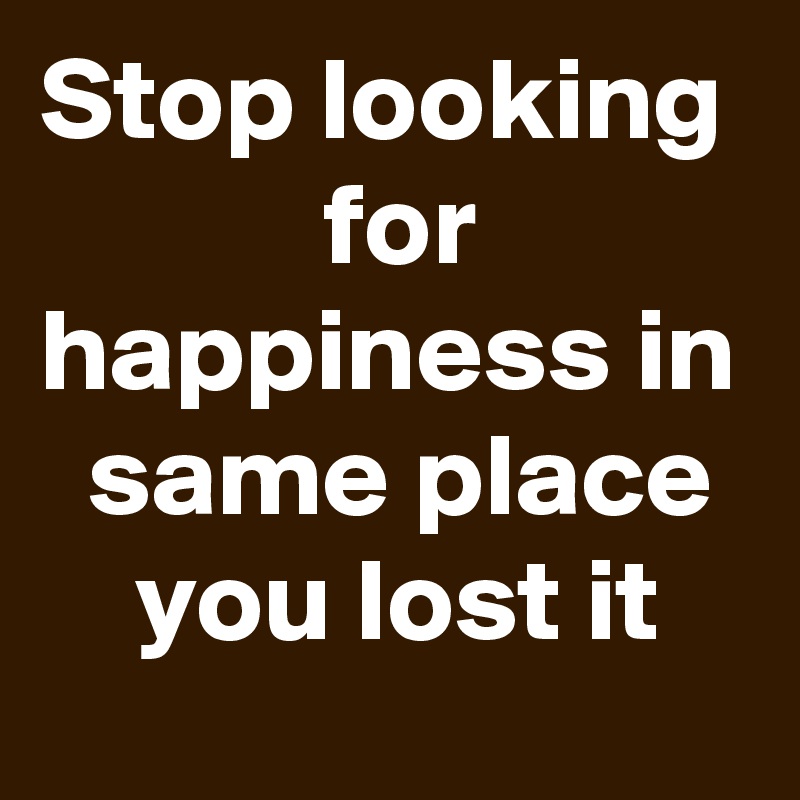 Stop looking             for happiness in   same place     you lost it 