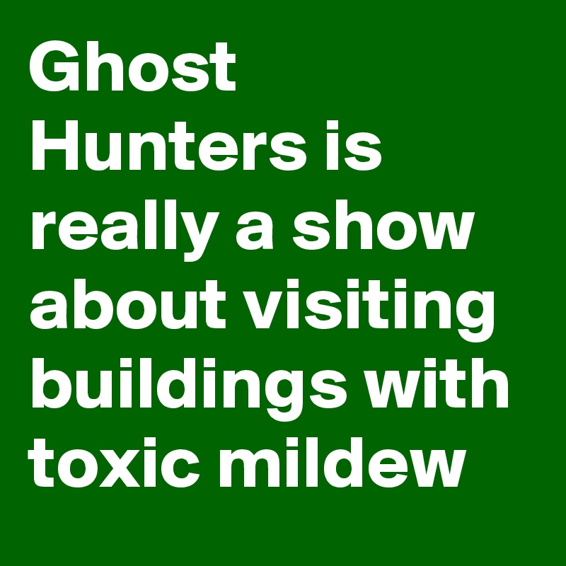 Ghost Hunters is really a show about visiting buildings with toxic mildew