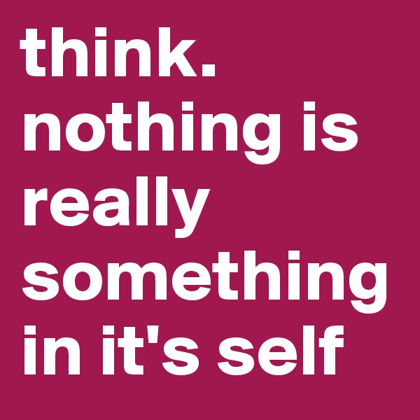 think. nothing is really something in it's self