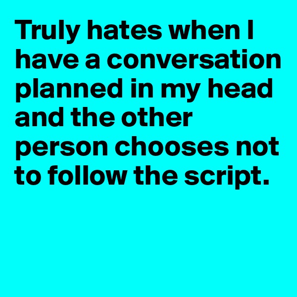 Truly hates when I have a conversation planned in my head and the other person chooses not to follow the script. 


