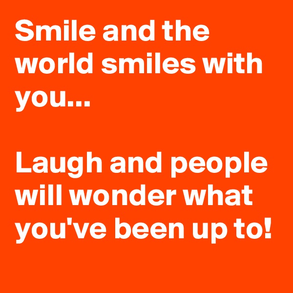 Smile and the world smiles with you... 

Laugh and people will wonder what you've been up to!
