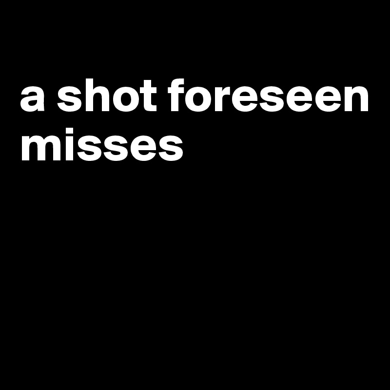 
a shot foreseen misses



