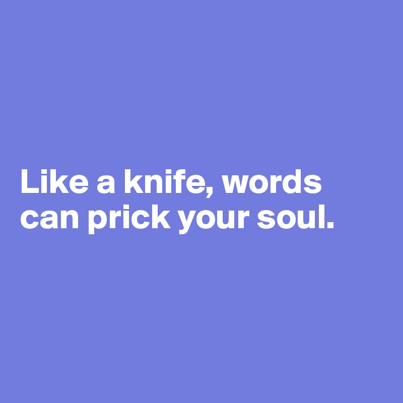 



Like a knife, words can prick your soul.



