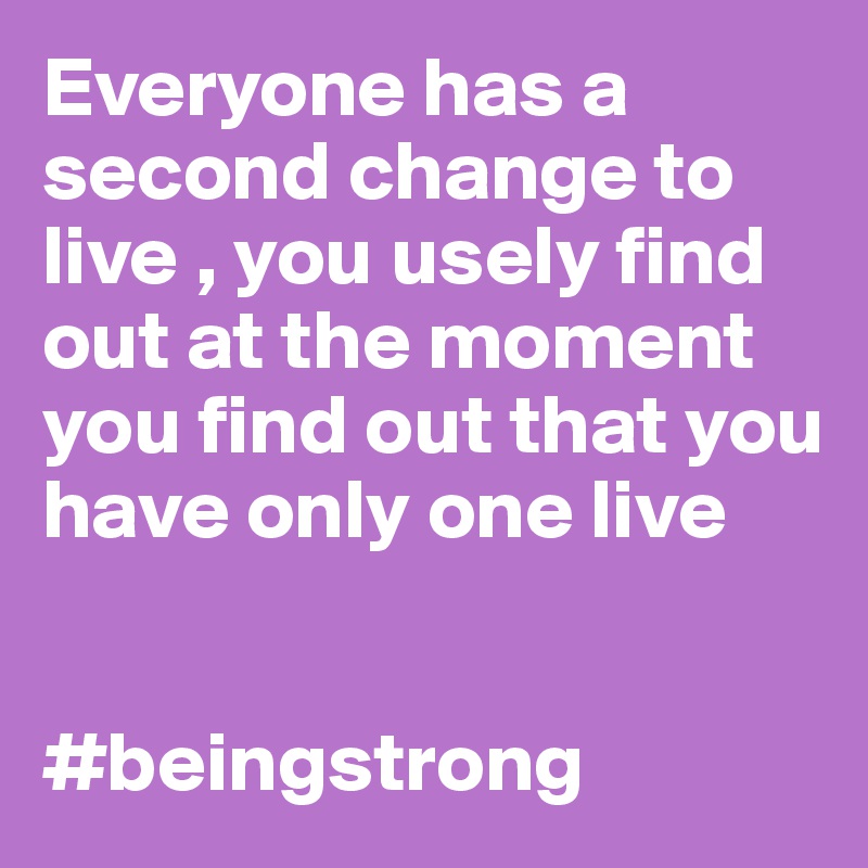 Everyone has a second change to live , you usely find out at the moment you find out that you have only one live 


#beingstrong