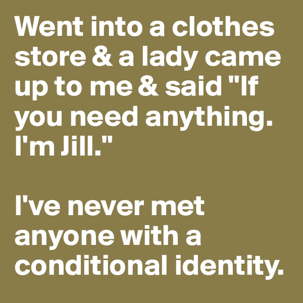 Went into a clothes store & a lady came up to me & said "If you need anything. I'm Jill."

I've never met anyone with a conditional identity.