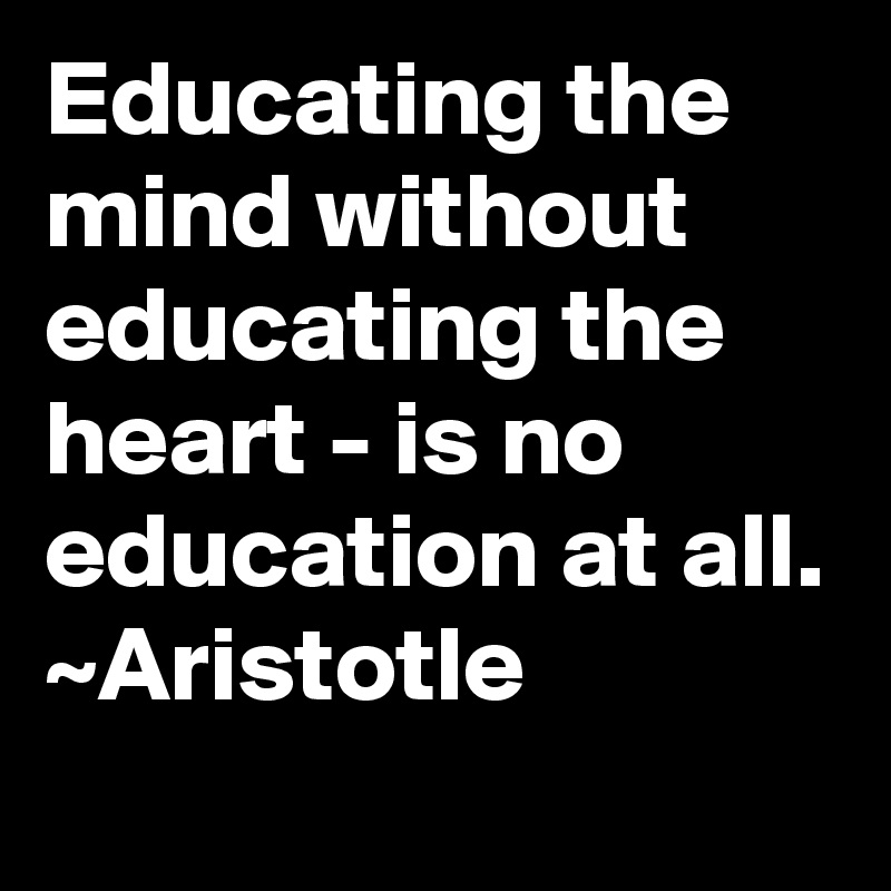 Educating the mind without educating the heart - is no education at all.
~Aristotle