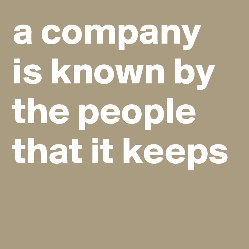 a company is known by the people that it keeps
