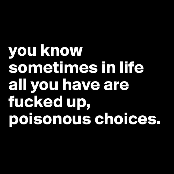 

you know sometimes in life all you have are fucked up, poisonous choices.

