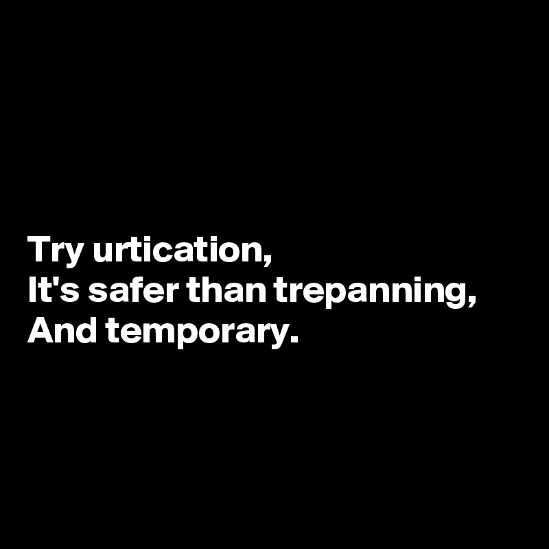 




Try urtication,
It's safer than trepanning,
And temporary.



