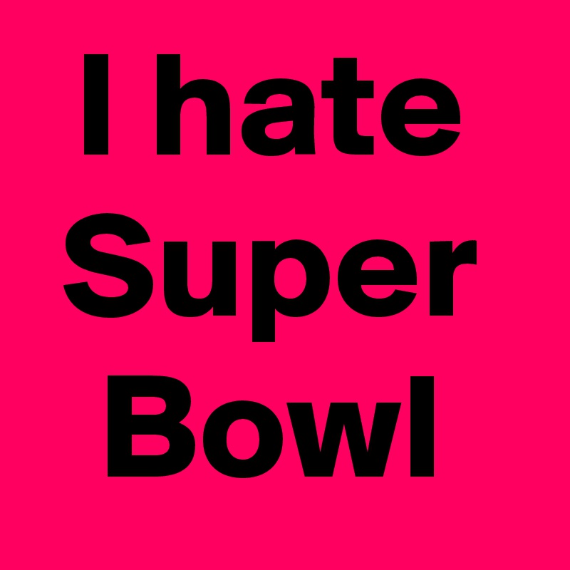 I hate
Super
Bowl