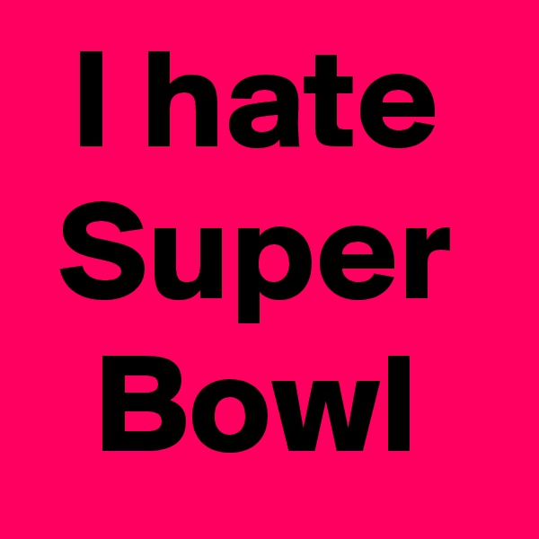 I hate
Super
Bowl
