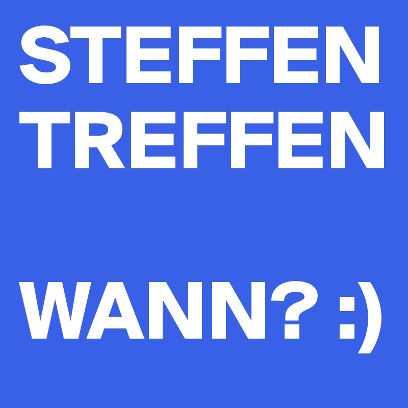 STEFFEN TREFFEN

WANN? :)