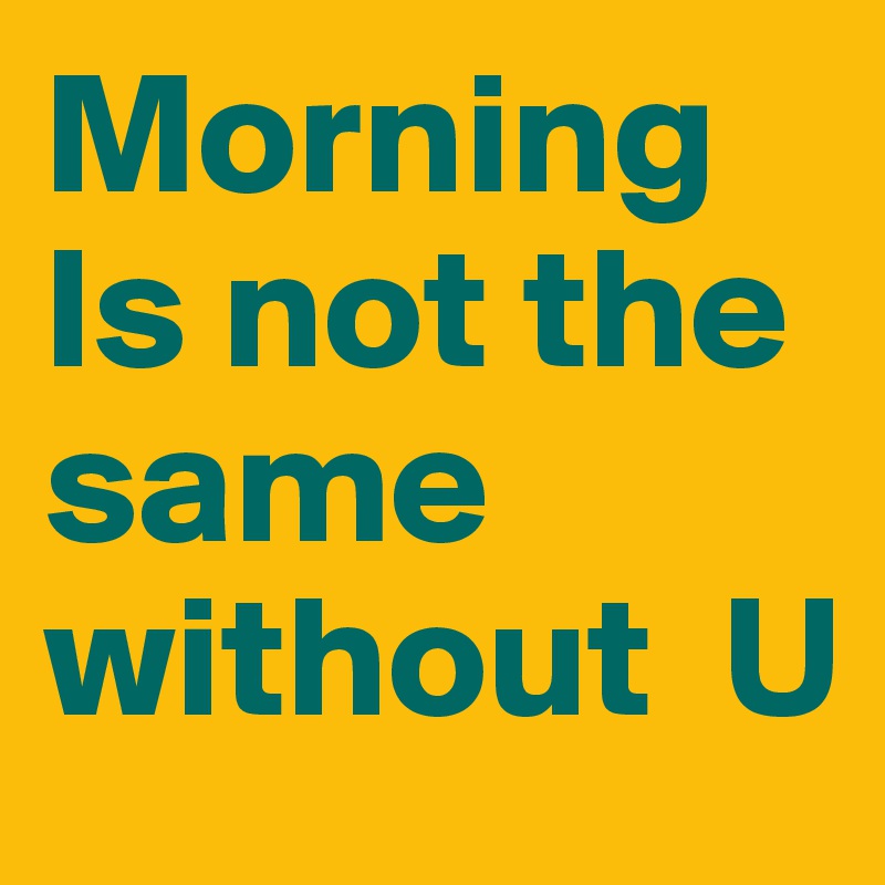 Morning Is not the same   without  U 