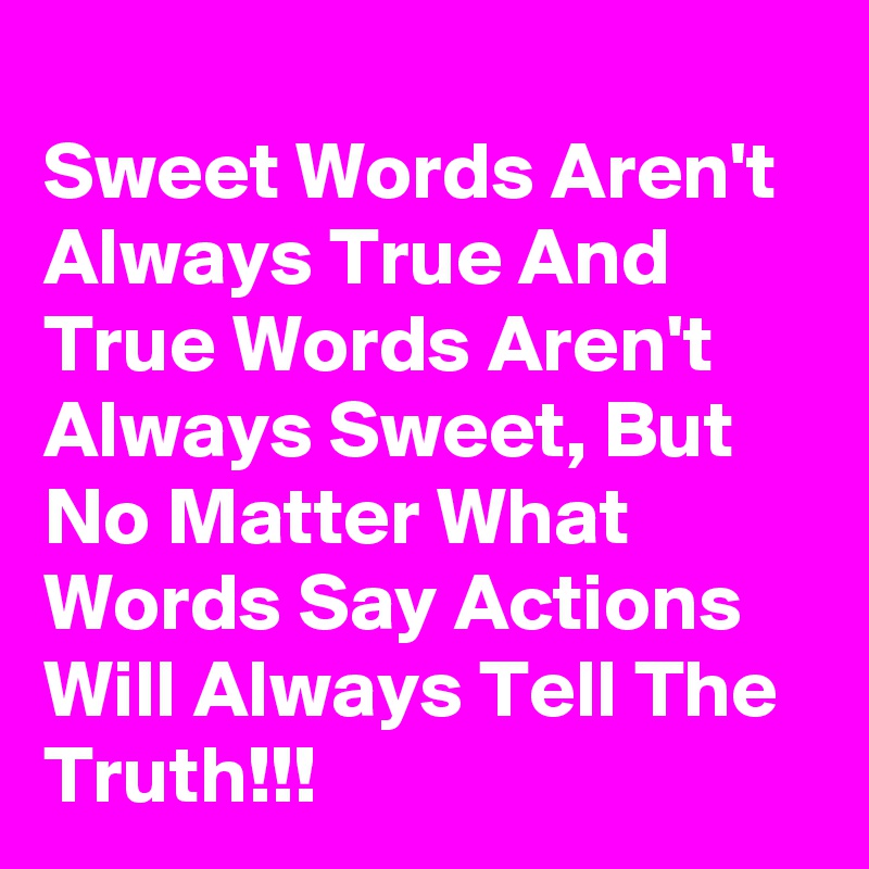 
Sweet Words Aren't Always True And True Words Aren't Always Sweet, But  No Matter What Words Say Actions Will Always Tell The Truth!!!