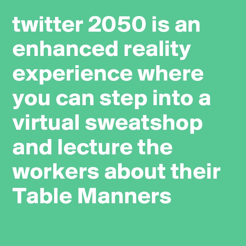 twitter 2050 is an enhanced reality experience where you can step into a virtual sweatshop and lecture the workers about their Table Manners