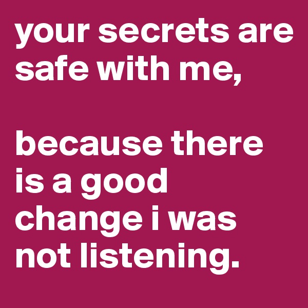 your secrets are safe with me,

because there is a good change i was not listening.