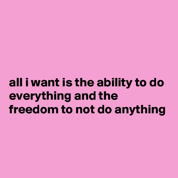 




all i want is the ability to do everything and the freedom to not do anything 


