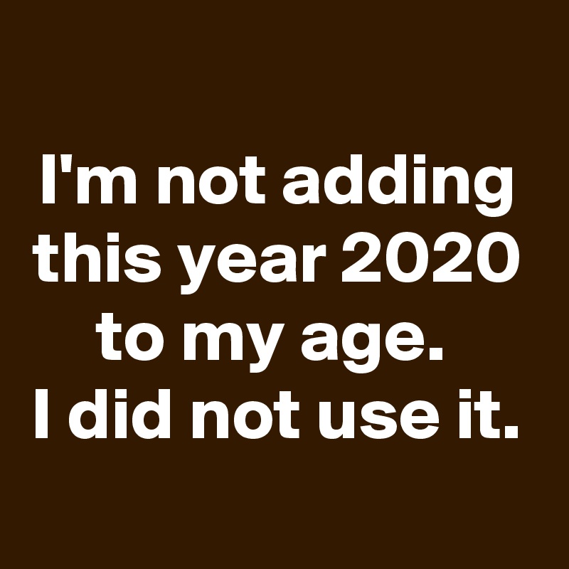 
I'm not adding this year 2020 to my age. 
I did not use it.
