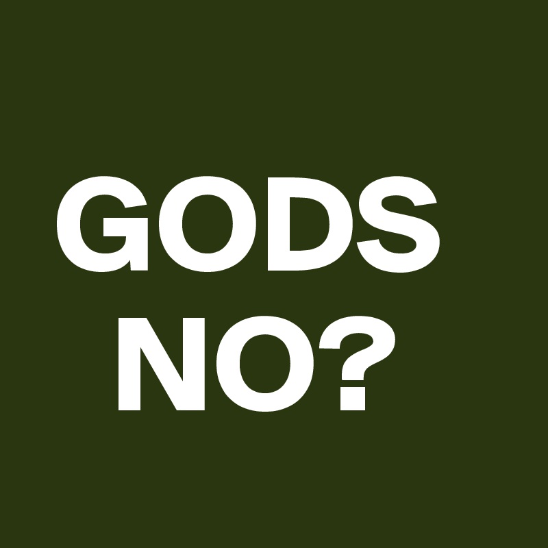 
 GODS    
   NO?
