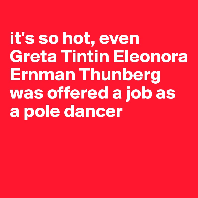 
it's so hot, even Greta Tintin Eleonora Ernman Thunberg was offered a job as a pole dancer


