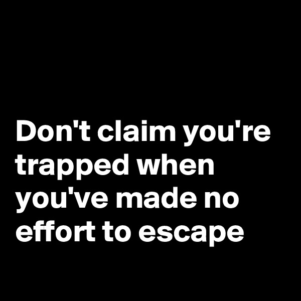 


Don't claim you're trapped when you've made no effort to escape
