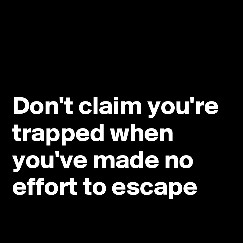 


Don't claim you're trapped when you've made no effort to escape
