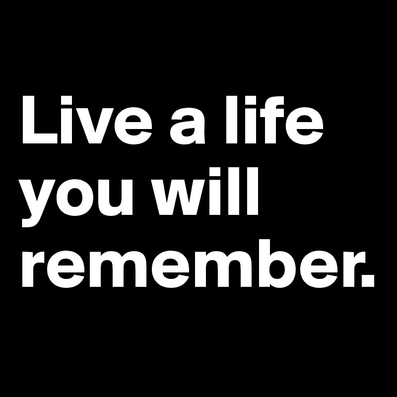 
Live a life you will remember.
