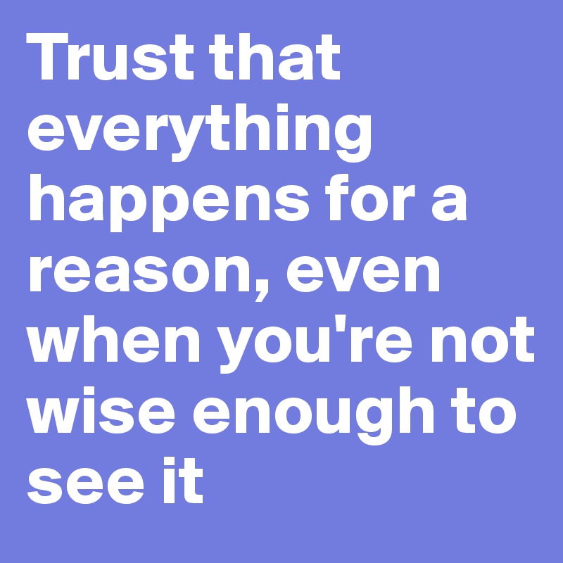 Trust that everything happens for a reason, even when you're not wise enough to see it