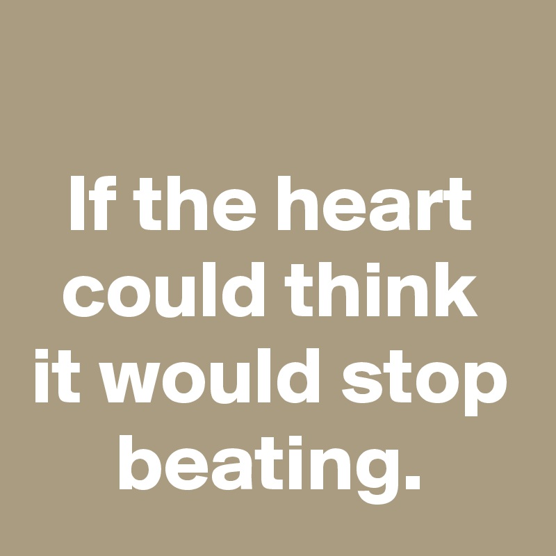 
If the heart could think it would stop beating.