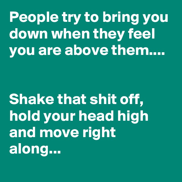 People try to bring you down when they feel you are above them....


Shake that shit off, hold your head high and move right along...