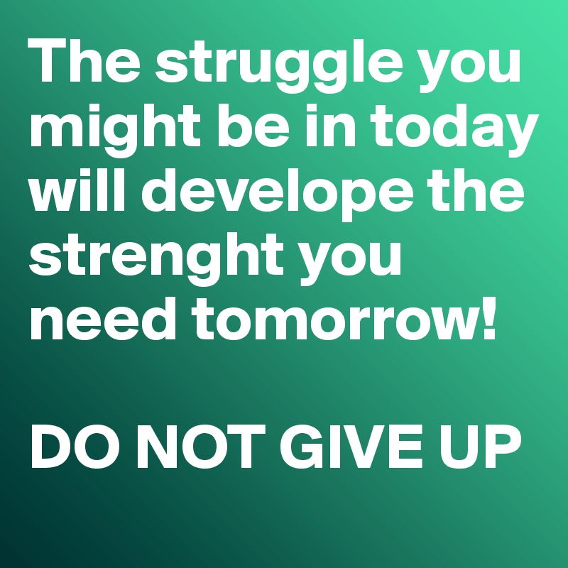 The struggle you might be in today will develope the strenght you need tomorrow!

DO NOT GIVE UP